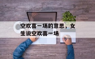 空欢喜一场的意思，女生说空欢喜一场