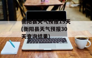 衡阳县天气预报15天(衡阳县天气预报30天查询结果)