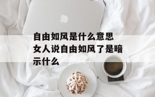 自由如风是什么意思 女人说自由如风了是暗示什么
