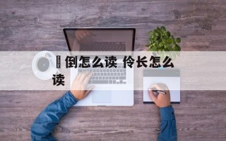跐倒怎么读 伶长怎么读