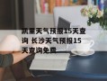 凯里天气预报15天查询 长沙天气预报15天查询免费