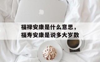 福禄安康是什么意思，福寿安康是说多大岁数