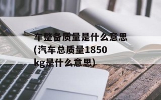 车整备质量是什么意思(汽车总质量1850kg是什么意思)