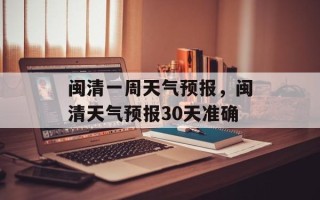 闽清一周天气预报，闽清天气预报30天准确
