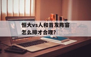 恒大vs人和首发阵容怎么排才合理？