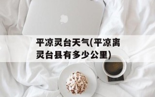 平凉灵台天气(平凉离灵台县有多少公里)