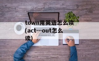 town用英语怎么读(act…out怎么读)