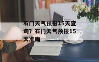 石门天气预报15天查询？石门天气预报15天准确