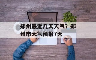 郑州最近几天天气？郑州市天气预报7天