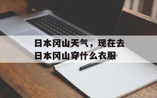 日本冈山天气，现在去日本冈山穿什么衣服