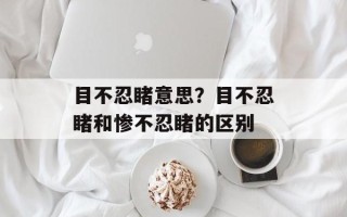 目不忍睹意思？目不忍睹和惨不忍睹的区别