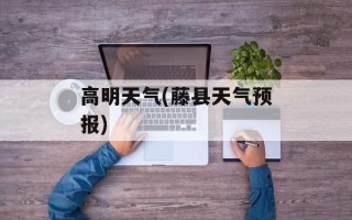 高明天气(藤县天气预报)
