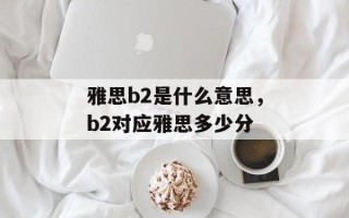 雅思b2是什么意思，b2对应雅思多少分