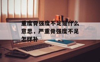 重度骨强度不足是什么意思，严重骨强度不足怎样补