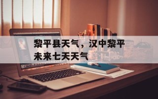 黎平县天气，汉中黎平未来七天天气