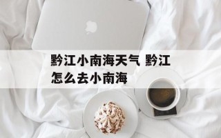 黔江小南海天气 黔江怎么去小南海