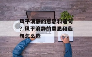 风平浪静的意思和造句？风平浪静的意思和造句怎么造