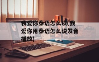 我爱你泰语怎么读(我爱你用泰语怎么说发音播放)