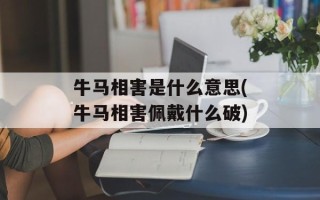 牛马相害是什么意思(牛马相害佩戴什么破)