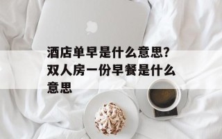 酒店单早是什么意思？双人房一份早餐是什么意思