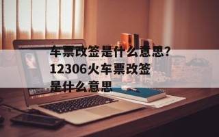 车票改签是什么意思？12306火车票改签是什么意思