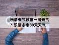 乐清天气预报一周天气？乐清未来30天天气
