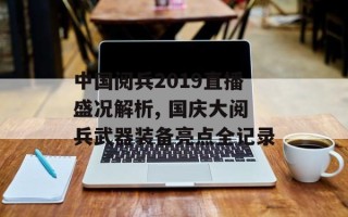 中国阅兵2019直播盛况解析, 国庆大阅兵武器装备亮点全记录