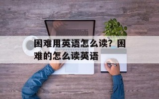困难用英语怎么读？困难的怎么读英语
