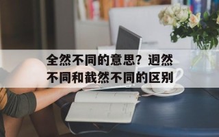 全然不同的意思？迥然不同和截然不同的区别