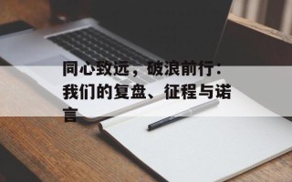 同心致远，破浪前行：我们的复盘、征程与诺言