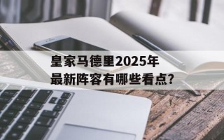 皇家马德里2025年最新阵容有哪些看点？