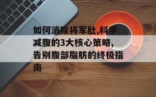 如何消除将军肚,科学减腹的3大核心策略,告别腹部脂肪的终极指南