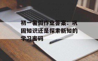 初一暑假作业答案：巩固知识还是探索新知的学习密码