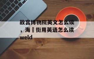 故宫博物院英文怎么读，海墘街用英语怎么读weld