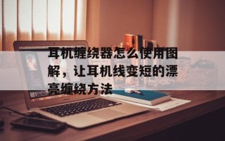 耳机缠绕器怎么使用图解，让耳机线变短的漂亮缠绕方法