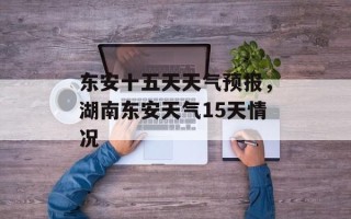 东安十五天天气预报，湖南东安天气15天情况