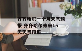 齐齐哈尔一个月天气预报 齐齐哈尔未来15天天气预报
