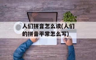 人们拼音怎么读(人们的拼音平常怎么写)