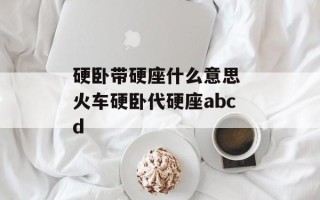 硬卧带硬座什么意思 火车硬卧代硬座abcd