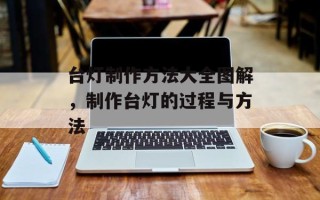 台灯制作方法大全图解，制作台灯的过程与方法