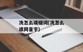 冼怎么读组词(冼怎么读同音字)