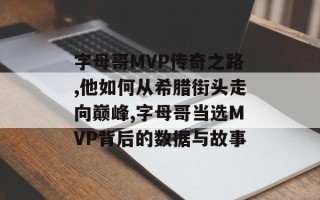 字母哥MVP传奇之路,他如何从希腊街头走向巅峰,字母哥当选MVP背后的数据与故事