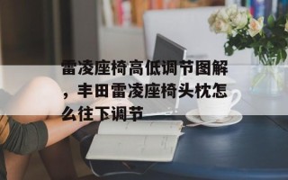 雷凌座椅高低调节图解，丰田雷凌座椅头枕怎么往下调节