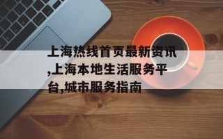 上海热线首页最新资讯,上海本地生活服务平台,城市服务指南