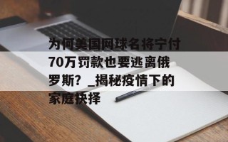 为何美国网球名将宁付70万罚款也要逃离俄罗斯？_揭秘疫情下的家庭抉择