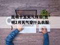 昆明十五天气预报(昆明2月天气穿什么衣服)