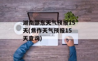 湖南邵东天气预报15天(焦作天气预报15天查询)
