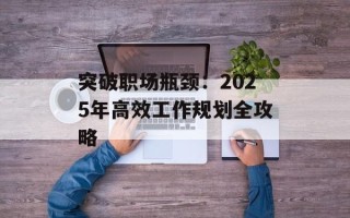 突破职场瓶颈：2025年高效工作规划全攻略