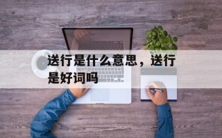 送行是什么意思，送行是好词吗