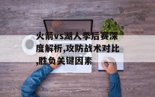 火箭vs湖人季后赛深度解析,攻防战术对比,胜负关键因素